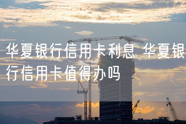 华夏银行信用卡利息 华夏银行信用卡值得办吗