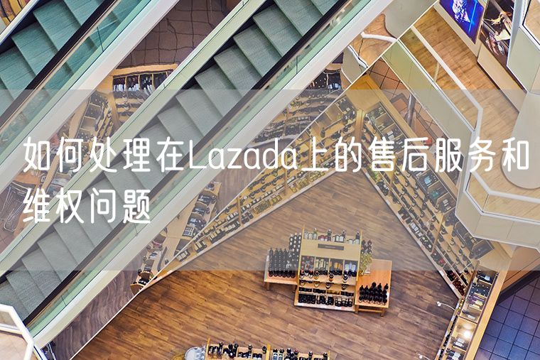 如何处理在Lazada上的售后服务和维权问题