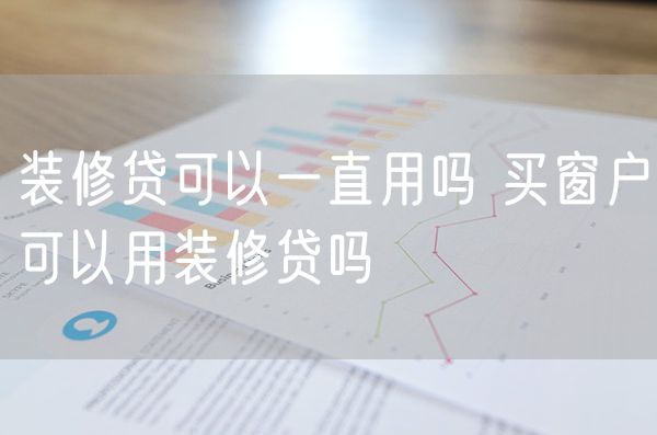 装修贷可以一直用吗 买窗户可以用装修贷吗