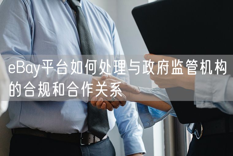 eBay平台如何处理与政府监管机构的合规和合作关系