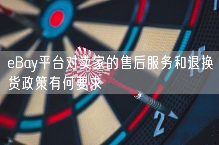 eBay平台对卖家的售后服务和退换货政策有何要求