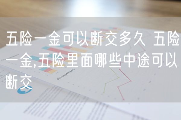五险一金可以断交多久 五险一金,五险里面哪些中途可以断交