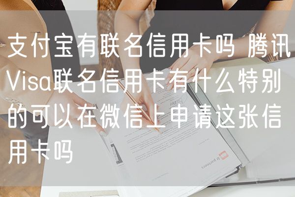 支付宝有联名信用卡吗 腾讯Visa联名信用卡有什么特别的可以在微信上申请这张信用卡吗