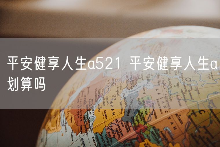 平安健享人生a521 平安健享人生a划算吗