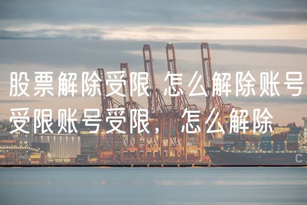 股票解除受限 怎么解除账号受限账号受限，怎么解除