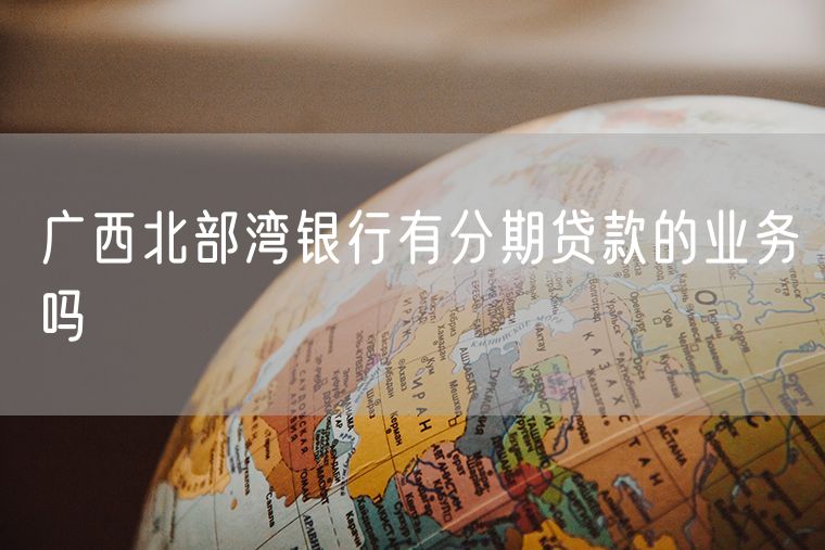 广西北部湾银行有分期贷款的业务吗