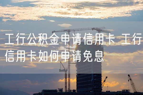 工行公积金申请信用卡 工行信用卡如何申请免息