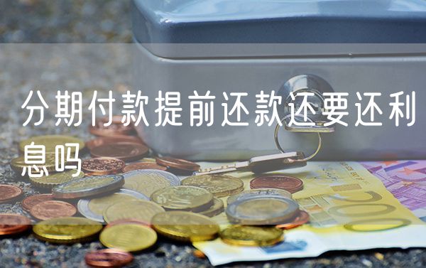 分期付款提前还款还要还利息吗