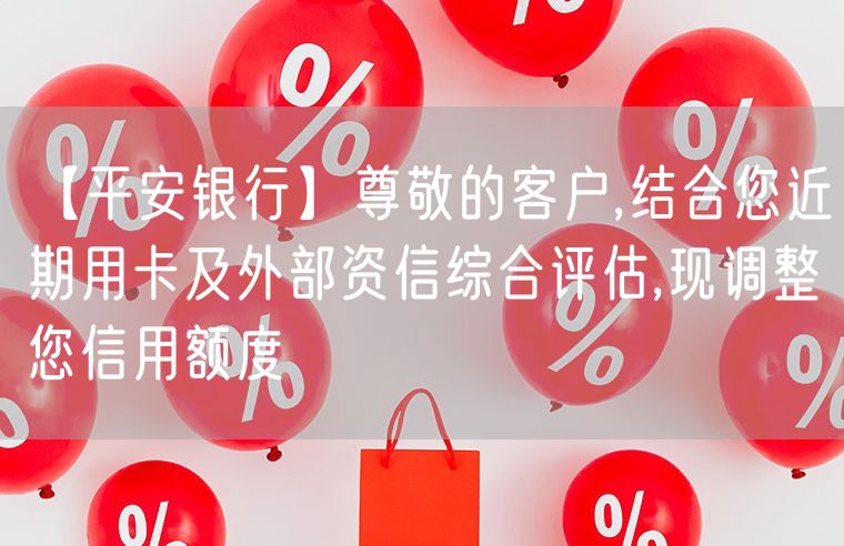 【平安银行】尊敬的客户,结合您近期用卡及外部资信综合评估,现调整您信用额度