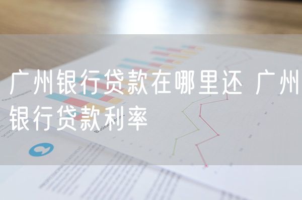 广州银行贷款在哪里还 广州银行贷款利率