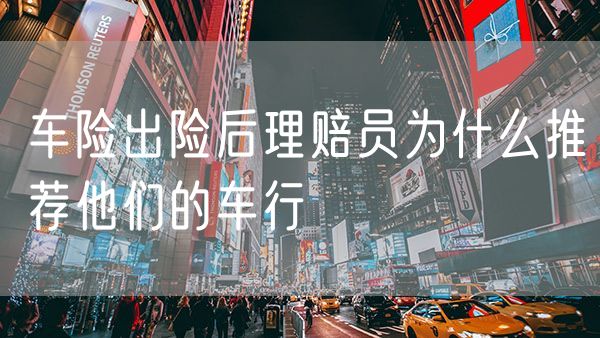 车险出险后理赔员为什么推荐他们的车行