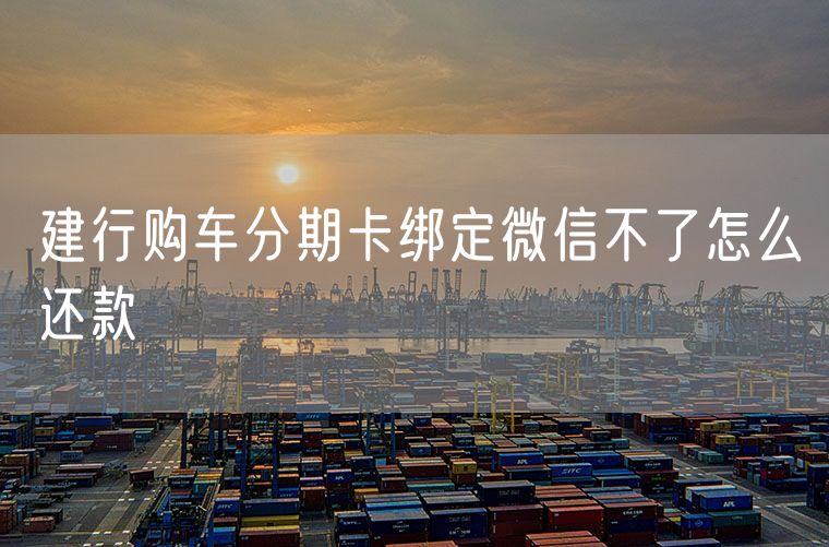 建行购车分期卡绑定微信不了怎么还款