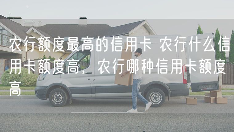 农行额度最高的信用卡 农行什么信用卡额度高，农行哪种信用卡额度高
