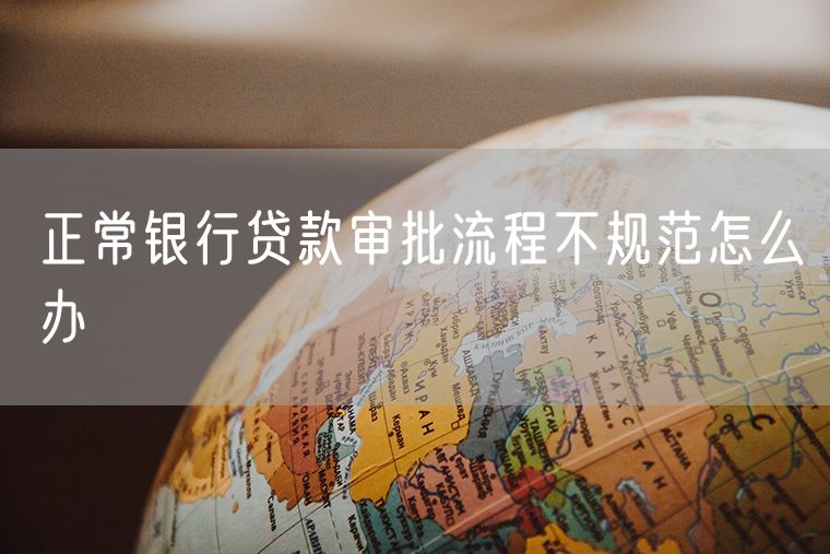 正常银行贷款审批流程不规范怎么办