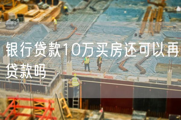 银行贷款10万买房还可以再贷款吗
