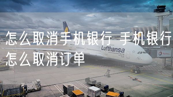 怎么取消手机银行 手机银行怎么取消订单