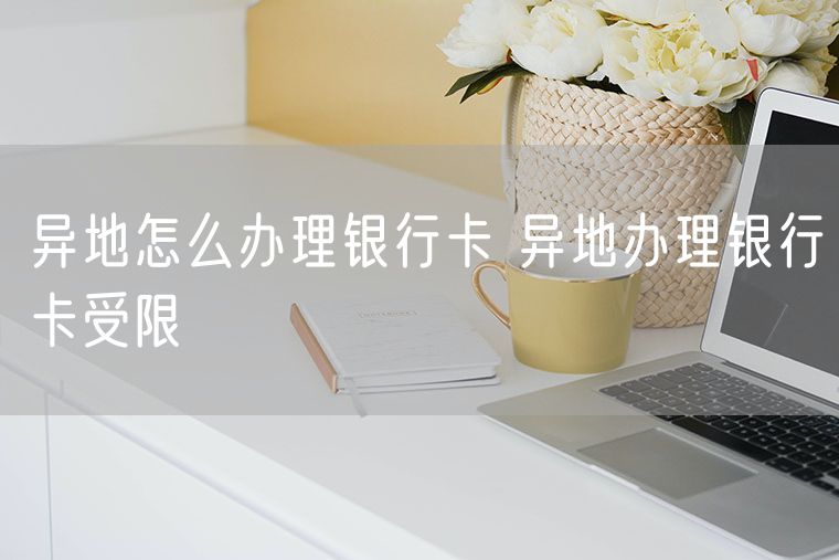 异地怎么办理银行卡 异地办理银行卡受限