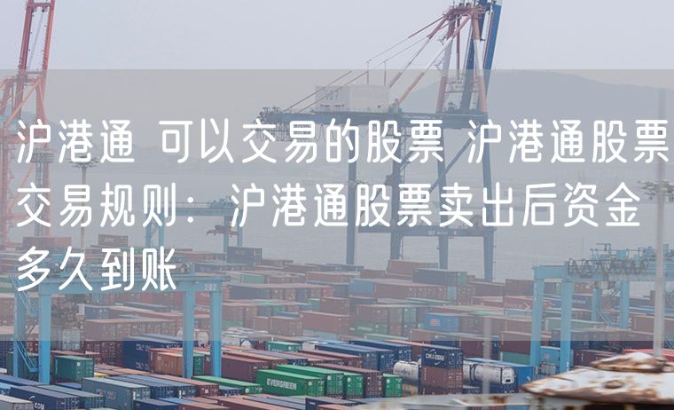 沪港通 可以交易的股票 沪港通股票交易规则：沪港通股票卖出后资金多久到账