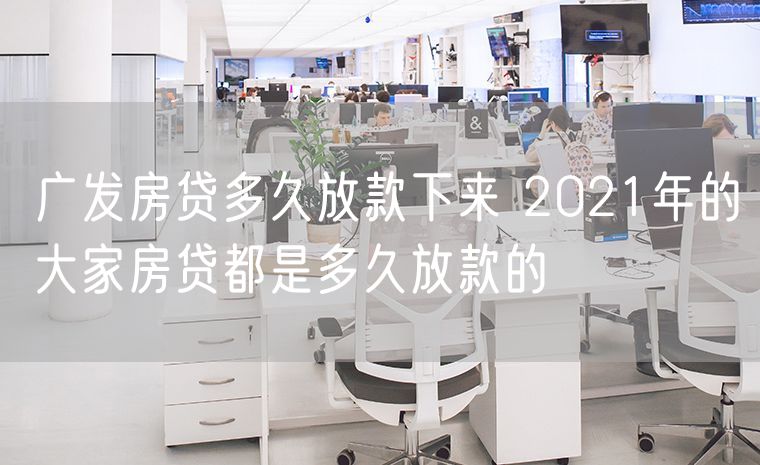 广发房贷多久放款下来 2021年的大家房贷都是多久放款的