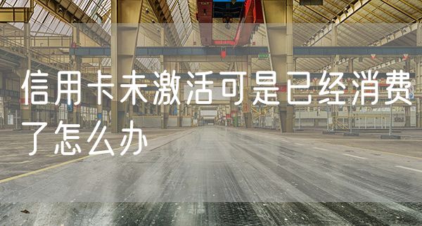 信用卡未激活可是已经消费了怎么办
