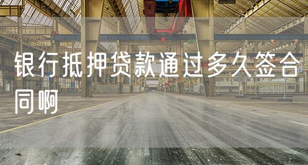 银行抵押贷款通过多久签合同啊