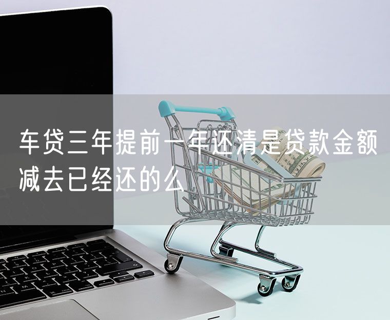 车贷三年提前一年还清是贷款金额减去已经还的么