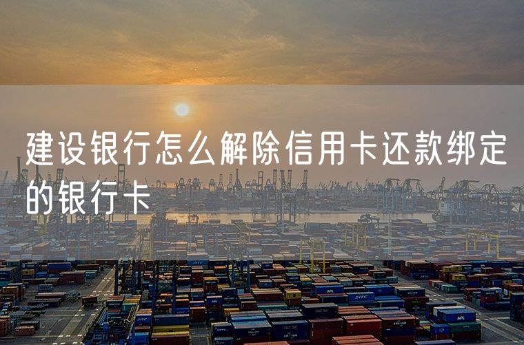建设银行怎么解除信用卡还款绑定的银行卡