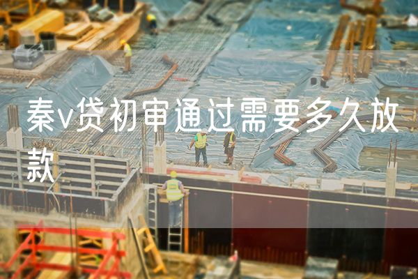 秦v贷初审通过需要多久放款