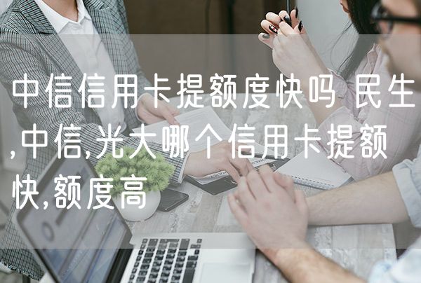 中信信用卡提额度快吗 民生,中信,光大哪个信用卡提额快,额度高