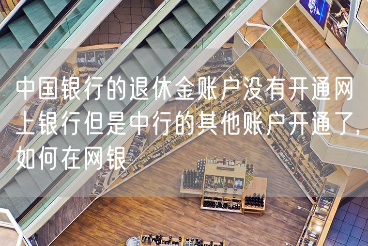 中国银行的退休金账户没有开通网上银行但是中行的其他账户开通了,如何在网银