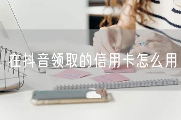 在抖音领取的信用卡怎么用
