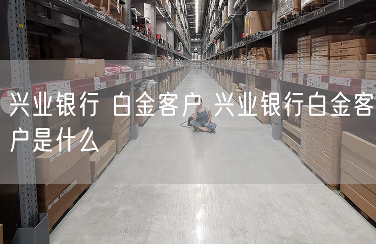 兴业银行 白金客户 兴业银行白金客户是什么