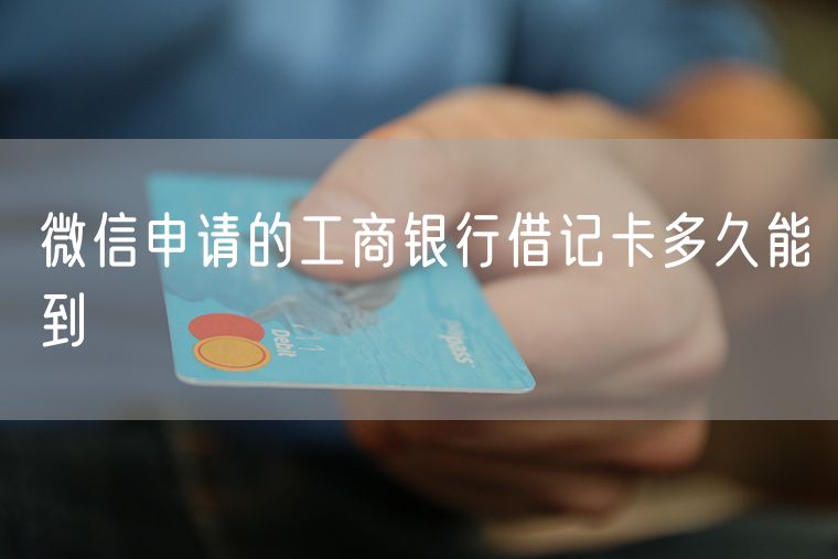 微信申请的工商银行借记卡多久能到