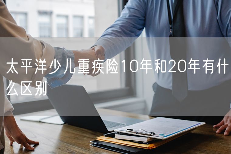 太平洋少儿重疾险10年和20年有什么区别