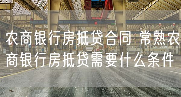 农商银行房抵贷合同 常熟农商银行房抵贷需要什么条件