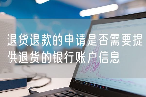 退货退款的申请是否需要提供退货的银行账户信息