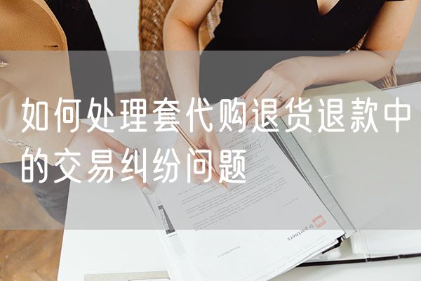 如何处理套代购退货退款中的交易纠纷问题
