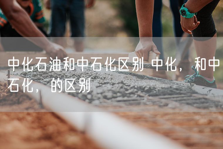 中化石油和中石化区别 中化，和中石化，的区别