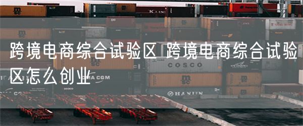 跨境电商综合试验区 跨境电商综合试验区怎么创业