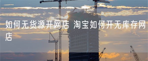 如何无货源开网店 淘宝如何开无库存网店
