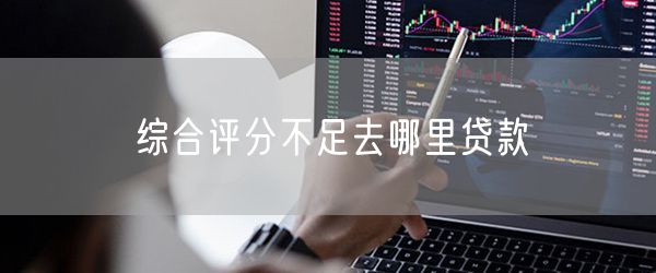 综合评分不足去哪里贷款