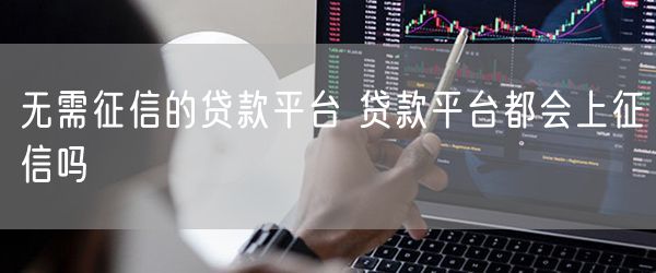 无需征信的贷款平台 贷款平台都会上征信吗