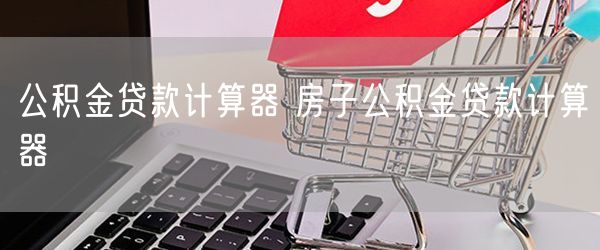 公积金贷款计算器 房子公积金贷款计算器