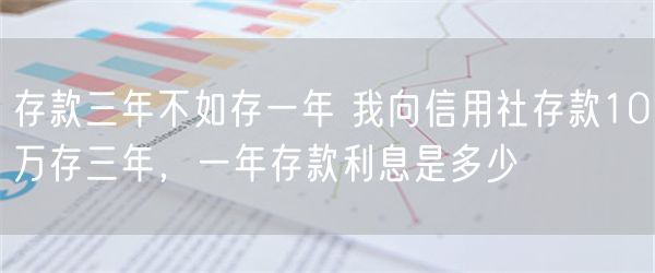 存款三年不如存一年 我向信用社存款10万存三年，一年存款利息是多少
