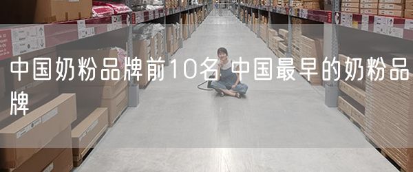 中国奶粉品牌前10名 中国最早的奶粉品牌