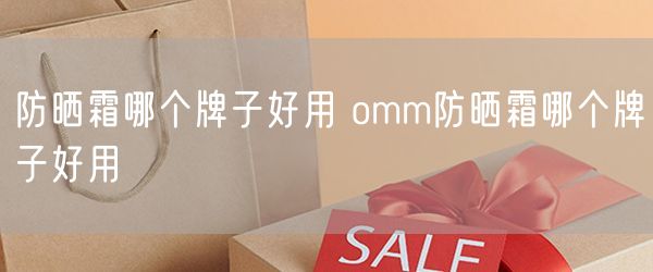 防晒霜哪个牌子好用 omm防晒霜哪个牌子好用